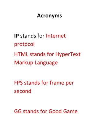 Acronyms
IP stands for Internet
protocol
HTML stands for HyperText
Markup Language
FPS stands for frame per
second
GG stands for Good Game
 