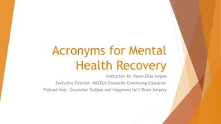 Acronyms for Mental
Health Recovery
Instructor: Dr. Dawn-Elise Snipes
Executive Director: AllCEUs Counselor Continuing Education
Podcast Host: Counselor Toolbox and Happiness Isn’t Brain Surgery
 