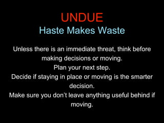 UNDUE
Haste Makes Waste
Unless there is an immediate threat, think before
making decisions or moving.
Plan your next step....