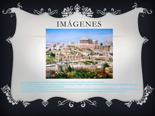 IMÁGENES

https://www.google.com.co/search?q=acropolis+griega&source=lnms&tbm=isch&sa=X&ei=ZWNxUpLGDOzsAT_r4HgDA&ved=0CAcQ_AUoAQ&biw=1607&bih=739#facrc=_&imgdii=_&imgrc=MN8cCs7qvR9eIM%3A%3Bugzly5fBQIWJgM%3Bhttp%25
3A%252F%252F4.bp.blogspot.com%252F-AM6NKgOopc%252FTwtqqTiAuUI%252FAAAAAAAAJ1E%252F1yHRBj10p0M%252Fs1600%252FLa%252BAcr%252525C3%252525B3polis%252Bde%252BAten
as.jpg%3Bhttp%253A%252F%252Fharendt.blogspot.com%252F2012%252F01%252Fplaton-como-regalo-de-reyes.html%3B1600%3B1195

 