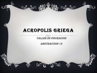ACROPOLIS GRIEGA
TALLER DE FIGURACION
ABSTRACCION 19

 