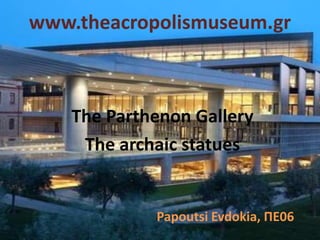 www.theacropolismuseum.gr
The Parthenon Gallery
The archaic statues
Papoutsi Evdokia, ΠΕ06
 