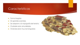 Caracteristicas
 Forma irregular
 Sin grandes avenidas
 Se adaptan a la topografía del terreno
 Ciudades eran amuralladas
 Viviendas eran muy rectangulares
 