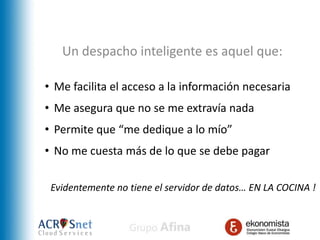 Un despacho inteligente es aquel que:

• Me facilita el acceso a la información necesaria
• Me asegura que no se me extravía nada
• Permite que “me dedique a lo mío”
• No me cuesta más de lo que se debe pagar

 Evidentemente no tiene el servidor de datos… EN LA COCINA !
 