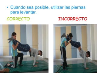 Cuando sea posible, utilizar las piernas para levantar. CORRECTO  INCORRECTO 