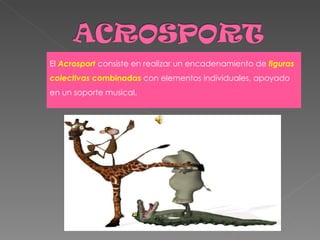 El  Acrosport  consiste en realizar un encadenamiento de  figuras colectivas  combinadas  con elementos individuales, apoyado en un soporte musical. 