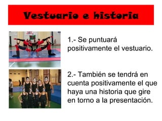 Vestuario e historia

       1.- Se puntuará
       positivamente el vestuario.


       2.- También se tendrá en
       cuenta positivamente el que
       haya una historia que gire
       en torno a la presentación.
 