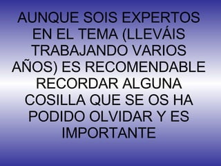 AUNQUE SOIS EXPERTOS EN EL TEMA (LLEVÁIS TRABAJANDO VARIOS AÑOS) ES RECOMENDABLE RECORDAR ALGUNA COSILLA QUE SE OS HA PODIDO OLVIDAR Y ES IMPORTANTE 