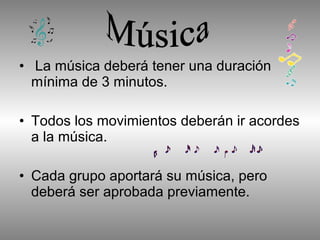 • La música deberá tener una duración
  mínima de 3 minutos.

• Todos los movimientos deberán ir acordes
  a la música.

• Cada grupo aportará su música, pero
  deberá ser aprobada previamente.
 
