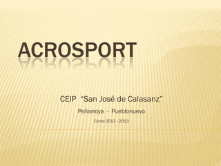 ACROSPORT
CEIP “San José de Calasanz”
Peñarroya - Pueblonuevo
Curso 2012 - 2013
 