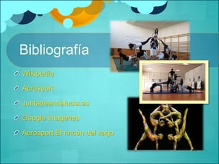 Bibliografía 
Wikipedia 
Acrosport 
Juntadeandalucia.es 
Google imagenes 
Acrosport.El rincón del vago 
