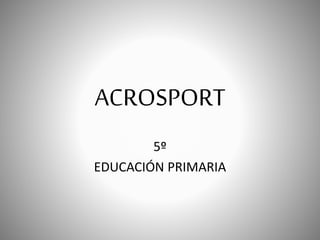 ACROSPORT
5º
EDUCACIÓN PRIMARIA
 