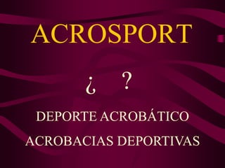 ACROSPORT
¿ ?
DEPORTE ACROBÁTICO
ACROBACIAS DEPORTIVAS
 
