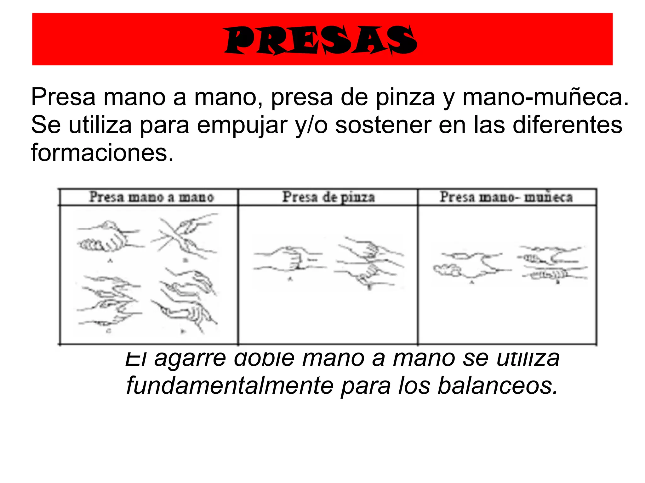 PRESAS Presa mano a mano, presa de pinza y mano-muñeca. Se utiliza para empujar y/o sostener en las diferentes formaciones.  El agarre doble mano a mano se utiliza fundamentalmente para los balanceos. 