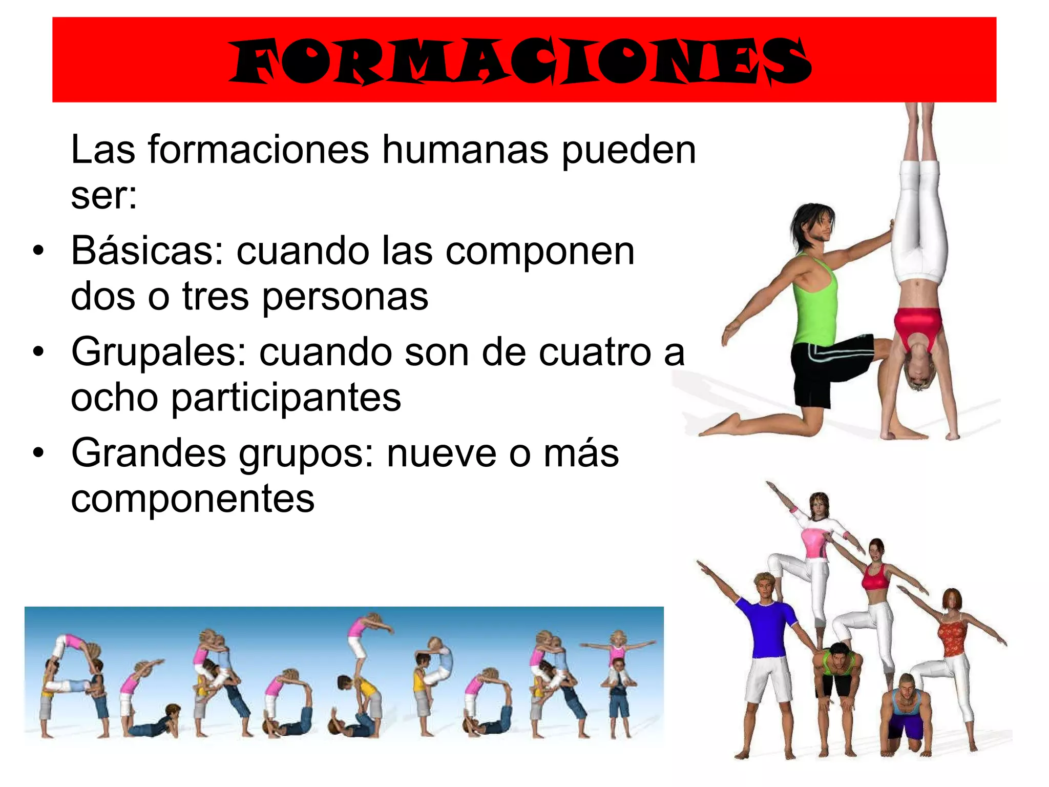FORMACIONES Las formaciones humanas pueden ser: Básicas: cuando las componen dos o tres personas Grupales: cuando son de cuatro a ocho participantes Grandes grupos: nueve o más componentes 