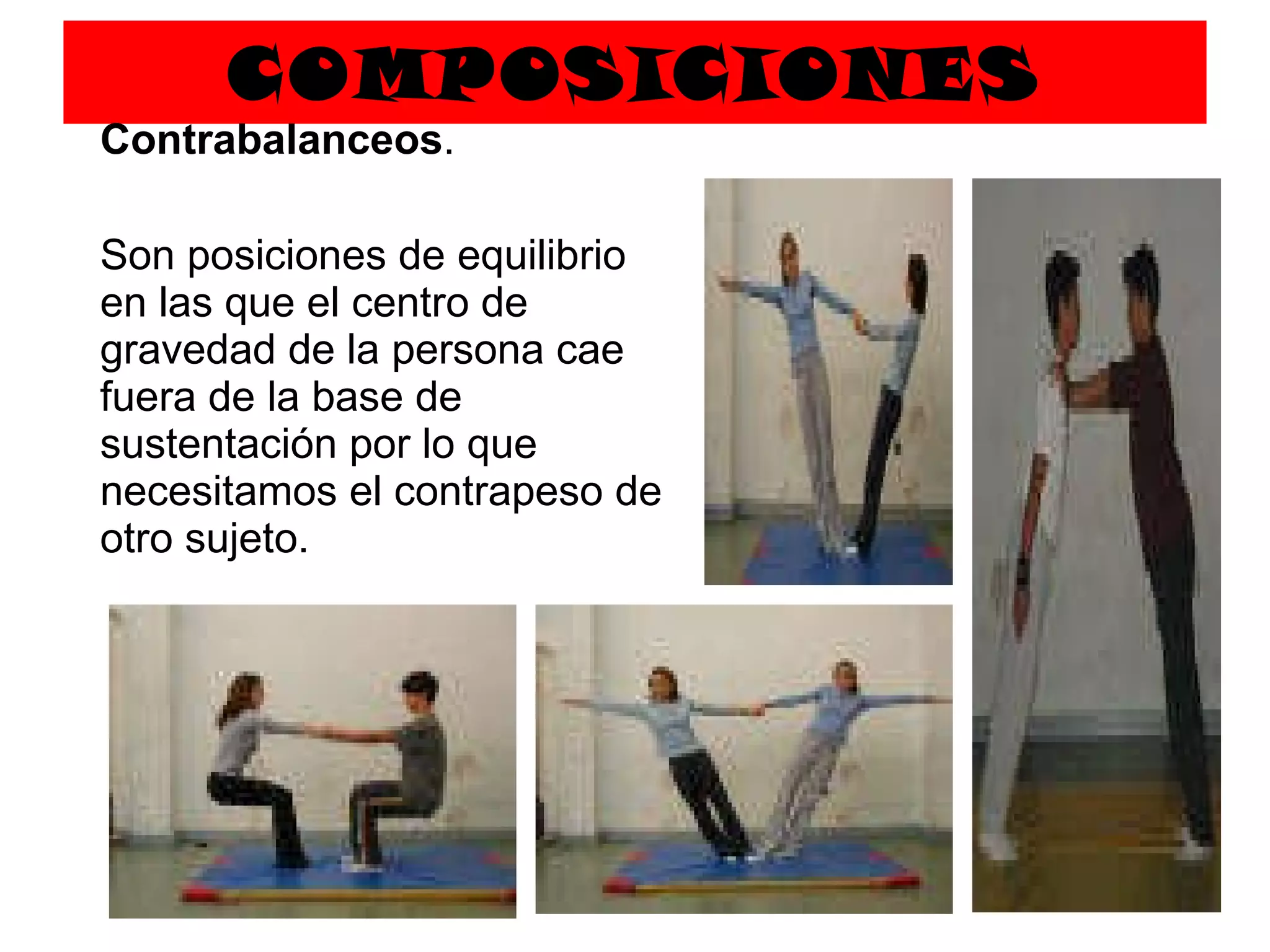 COMPOSICIONES   Contrabalanceos .  Son posiciones de equilibrio en las que el centro de gravedad de la persona cae fuera de la base de sustentación por lo que necesitamos el contrapeso de otro sujeto. 