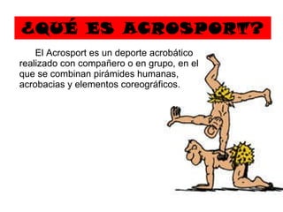 ¿QUÉ ES ACROSPORT?   El Acrosport es un deporte acrobático realizado con compañero o en grupo, en el que se combinan pirámides humanas, acrobacias y elementos coreográficos.  