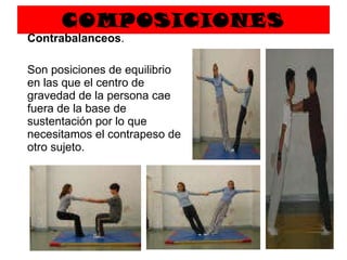 COMPOSICIONES   Contrabalanceos .  Son posiciones de equilibrio en las que el centro de gravedad de la persona cae fuera de la base de sustentación por lo que necesitamos el contrapeso de otro sujeto. 