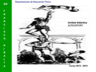 Departamento de Educación Física
Curso 2013 - 2014
Unidad didáctica
ACROSPORT
IES
F
R
A
N
C
I
S
C
O
R
I
B
A
L
T
A
 