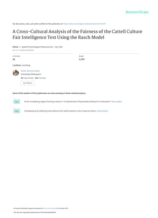 See discussions, stats, and author profiles for this publication at: https://www.researchgate.net/publication/247742374
A Cross-Cultural Analysis of the Fairness of the Cattell Culture
Fair Intelligence Test Using the Rasch Model
Article in Applied Psychological Measurement · July 1981
DOI: 10.1177/014662168100500309
CITATIONS
26
READS
5,354
2 authors, including:
Some of the authors of this publication are also working on these related projects:
At the completing stage of writing a book on "Fundamentals of Quantitative Research in Education" View project
Developing and validating international item banks based on item response theory. View project
Henty Johnson Nenty
University of Botswana
34 PUBLICATIONS 154 CITATIONS
SEE PROFILE
All content following this page was uploaded by Henty Johnson Nenty on 01 October 2015.
The user has requested enhancement of the downloaded file.
 