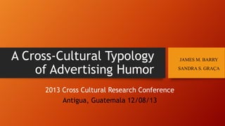 A Cross-Cultural Typology
of Advertising Humor
2013 Cross Cultural Research Conference
Antigua, Guatemala 12/08/13

JAMES M. BARRY
SANDRA S. GRAÇA

 
