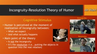 Incongruity-Resolution Theory of Humor
Cognitive Stimulus

Incongruity

• Humor is perceived at the moment of
realization ...