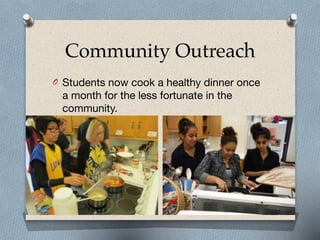 Community Outreach
O Students now cook a healthy dinner once
a month for the less fortunate in the
community.
 