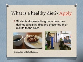 What is a healthy diet?- Apply
O Students discussed in groups how they
defined a healthy diet and presented their
results to the class.
Croquetas y Café Cubano
 