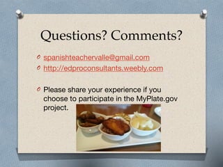 Questions? Comments?
O spanishteachervalle@gmail.com

O http://edproconsultants.weebly.com

!
O Please share your experience if you
choose to participate in the MyPlate.gov
project.
 