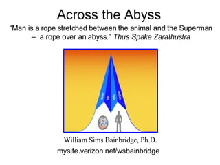Across the Abyss  William Sims Bainbridge, Ph.D. mysite.verizon.net/wsbainbridge “ Man is a rope stretched between the animal and the Superman –  a rope over an abyss.”  Thus Spake Zarathustra 