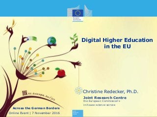 1
Joint Research Centre
the European Commission's
in-house science service
Digital Higher Education
in the EU
Christine Redecker, Ph.D.
Across the German Borders
Online Event | 7 November 2016
 