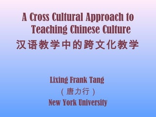 A Cross Cultural Approach to
Teaching Chinese Culture
汉语教学中的跨文化教学
Lixing Frank Tang
（唐力行）
New York University
 