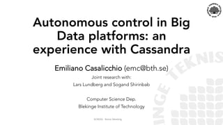 Autonomous control in Big
Data platforms: an
experience with Cassandra
Emiliano Casalicchio (emc@bth.se)
Joint research with:
Lars Lundberg and Sogand Shirinbab
Computer Science Dep.
Blekinge Institute of Technology
ACROSS	
  -­‐ Rome	
  Meeting
 