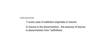 maté trauma law:
1 every case of addiction originates in trauma
2 trauma is the disconnection.. the essence of trauma
is disconnection from *self/others
 