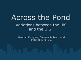 Across the Pond Variations between the UK and the U.S. Hannah Douglas, Clemencia Best, and Katie Hutchinson 
