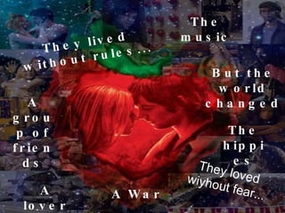 They lived without rules... They loved wiyhout fear... But the world changed A War The music A group of friends A lovers The hippies 