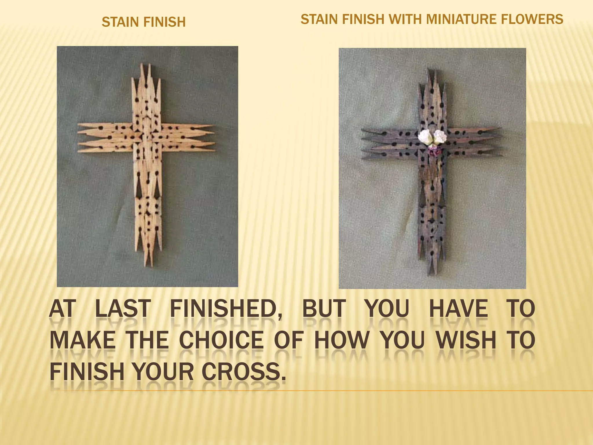 STAIN FINISH   STAIN FINISH WITH MINIATURE FLOWERS




AT LAST FINISHED, BUT YOU HAVE TO
MAKE THE CHOICE OF HOW YOU WISH TO
FINISH YOUR CROSS.
 
