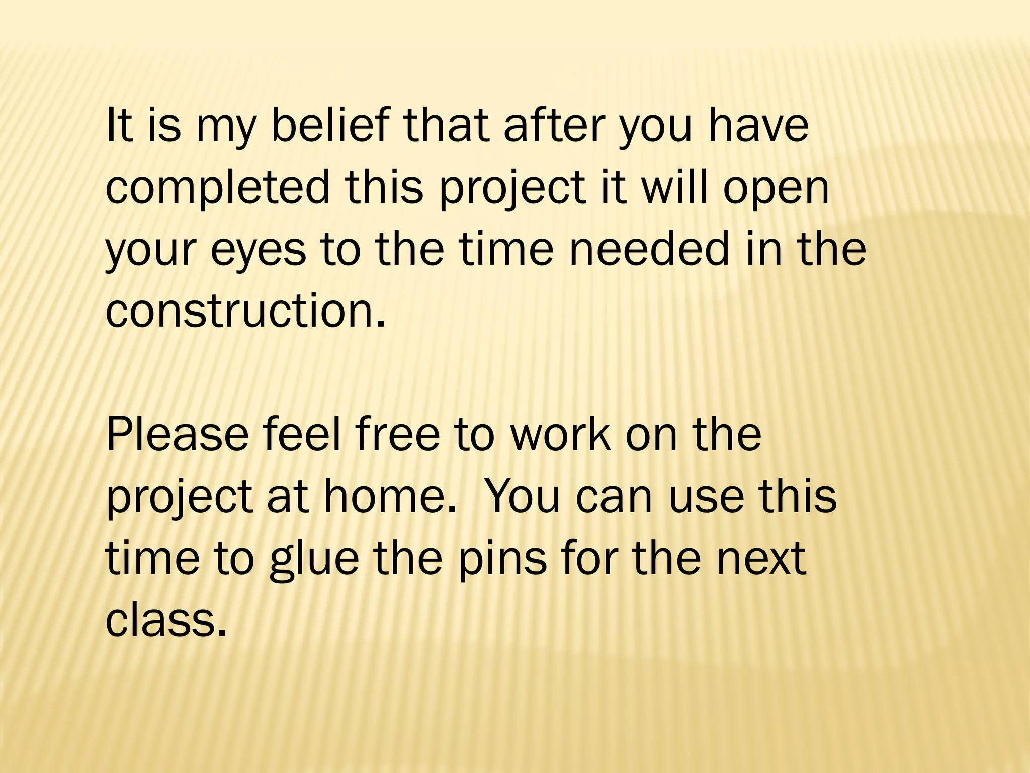 It is my belief that after you have
completed this project it will open
your eyes to the time needed in the
construction.

Please feel free to work on the
project at home. You can use this
time to glue the pins for the next
class.
 