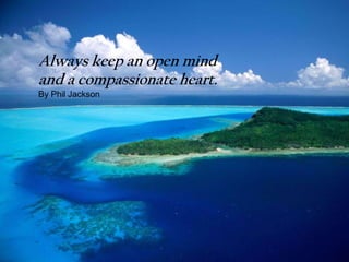 Always keep an open mind
and a compassionate heart.
By Phil Jackson
 