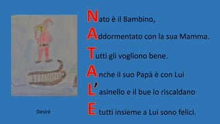 ato è il Bambino,
ddormentato con la sua Mamma.
utti gli vogliono bene.
nche il suo Papà è con Lui
asinello e il bue lo riscaldano
tutti insieme a Lui sono felici.Desirè
 