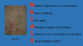 atale è il giorno in cui nasce Gesù
more e felicità,
anti regali.
Natale si vogliono tutti bene.
a festa in cui si sta insieme in famiglia
Buon Natale a tutti!
Luca III B
 