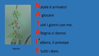 atale è arrivato!
giocare
utti i giorni con me.
llegria ci danno
albero, il presepe
tutti i doni.
Marika
 