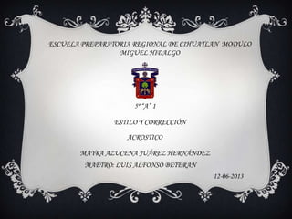 ESCUELA PREPARATORIA REGIONAL DE CIHUATLAN MODULO
MIGUEL HIDALGO
5º “A” 1
ESTILO Y CORRECCIÓN
ACROSTICO
MAYRA AZUCENA JUÁREZ HERNÁNDEZ
12-06-2013
MAETRO: LUIS ALFONSO BETERAN
 