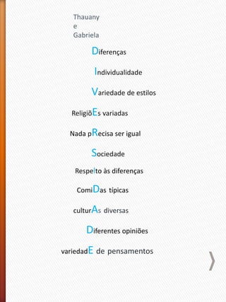Diferenças
Individualidade
Variedade de estilos
ReligiõEs variadas
Nada pRecisa ser igual
Sociedade
Respelto às diferenças
ComiDas típicas
culturAs diversas
Diferentes opiniões
variedadE de pensamentos
Thauany
e
Gabriela
 