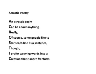 Acrostic Poetry<br />An acrostic poem<br />Can be about anything<br />Really,<br />Of course, some people like to <br />Start each line as a sentence,<br />Though,<br />I prefer weaving words into a <br />Creation that is more freeform<br />