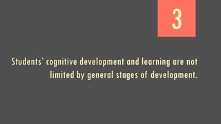 3
Students’ cognitive development and learning are not
limited by general stages of development.
 