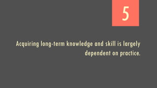 5
Acquiring long-term knowledge and skill is largely
dependent on practice.
 