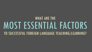 WHAT ARE THE
MOST ESSENTIAL FACTORS
TO SUCCESSFUL FOREIGN LANGUAGE TEACHING/LEARNING?
 