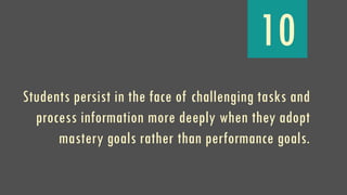 10
Students persist in the face of challenging tasks and
process information more deeply when they adopt
mastery goals rather than performance goals.
 