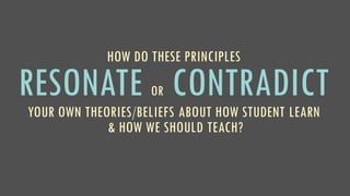 HOW DO THESE PRINCIPLES
RESONATE OR CONTRADICT
YOUR OWN THEORIES/BELIEFS ABOUT HOW STUDENT LEARN
& HOW WE SHOULD TEACH?
 